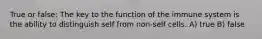 True or false: The key to the function of the immune system is the ability to distinguish self from non-self cells. A) true B) false