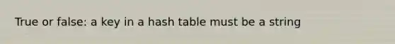 True or false: a key in a hash table must be a string