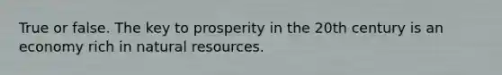 True or false. The key to prosperity in the 20th century is an economy rich in natural resources.