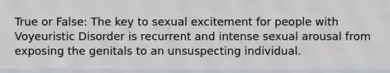 True or False: The key to sexual excitement for people with Voyeuristic Disorder is recurrent and intense sexual arousal from exposing the genitals to an unsuspecting individual.