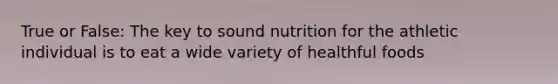 True or False: The key to sound nutrition for the athletic individual is to eat a wide variety of healthful foods