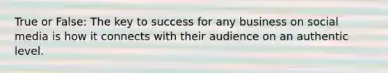 True or False: The key to success for any business on social media is how it connects with their audience on an authentic level.