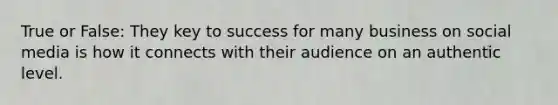 True or False: They key to success for many business on social media is how it connects with their audience on an authentic level.