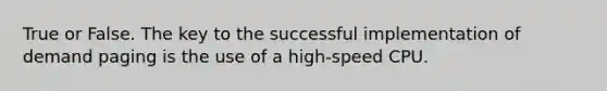 True or False. The key to the successful implementation of demand paging is the use of a high-speed CPU.