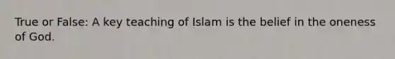 True or False: A key teaching of Islam is the belief in the oneness of God.