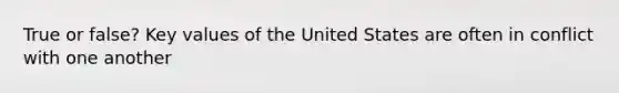 True or false? Key values of the United States are often in conflict with one another