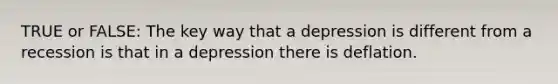 TRUE or FALSE: The key way that a depression is different from a recession is that in a depression there is deflation.