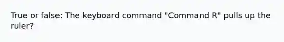 True or false: The keyboard command "Command R" pulls up the ruler?