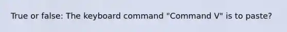 True or false: The keyboard command "Command V" is to paste?