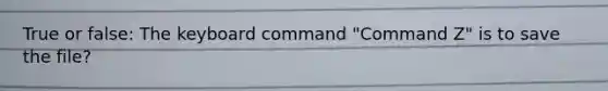 True or false: The keyboard command "Command Z" is to save the file?