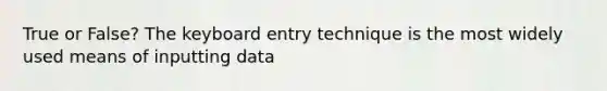 True or False? The keyboard entry technique is the most widely used means of inputting data