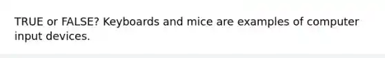 TRUE or FALSE? Keyboards and mice are examples of computer input devices.