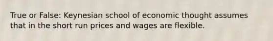 True or False: Keynesian school of economic thought assumes that in the short run prices and wages are flexible.