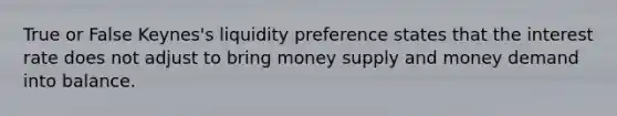 True or False Keynes's liquidity preference states that the interest rate does not adjust to bring money supply and money demand into balance.