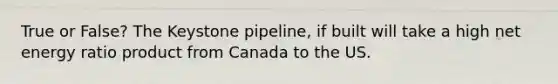 True or False? The Keystone pipeline, if built will take a high net energy ratio product from Canada to the US.