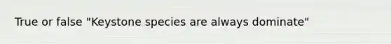 True or false "Keystone species are always dominate"