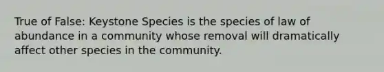 True of False: Keystone Species is the species of law of abundance in a community whose removal will dramatically affect other species in the community.