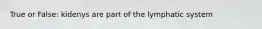 True or False: kidenys are part of the lymphatic system