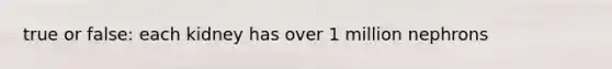 true or false: each kidney has over 1 million nephrons
