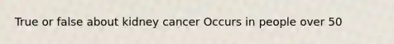 True or false about kidney cancer Occurs in people over 50