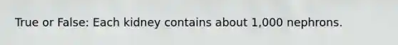 True or False: Each kidney contains about 1,000 nephrons.