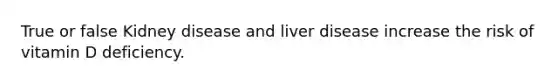 True or false Kidney disease and liver disease increase the risk of vitamin D deficiency.