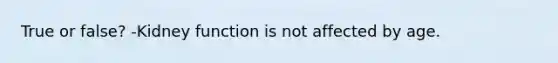 True or false? -Kidney function is not affected by age.
