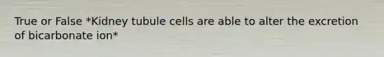 True or False *Kidney tubule cells are able to alter the excretion of bicarbonate ion*