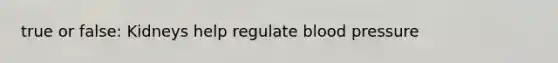true or false: Kidneys help regulate blood pressure