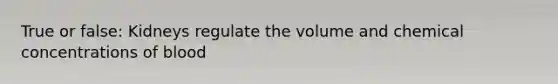 True or false: Kidneys regulate the volume and chemical concentrations of blood