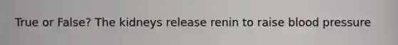 True or False? The kidneys release renin to raise blood pressure