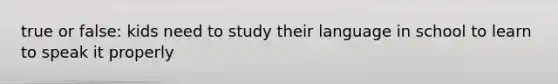 true or false: kids need to study their language in school to learn to speak it properly