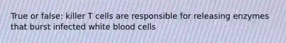 True or false: killer T cells are responsible for releasing enzymes that burst infected white blood cells