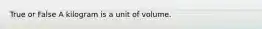 True or False A kilogram is a unit of volume.