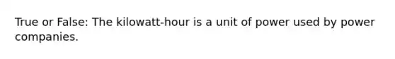 True or False: The kilowatt-hour is a unit of power used by power companies.