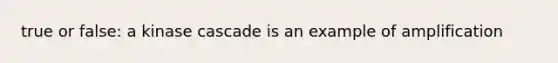 true or false: a kinase cascade is an example of amplification