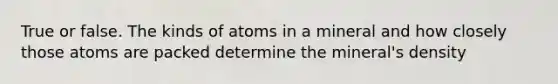 True or false. The kinds of atoms in a mineral and how closely those atoms are packed determine the mineral's density