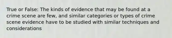 True or False: The kinds of evidence that may be found at a crime scene are few, and similar categories or <a href='https://www.questionai.com/knowledge/kPDarzAM3J-types-of-crime' class='anchor-knowledge'>types of crime</a> scene evidence have to be studied with similar techniques and considerations