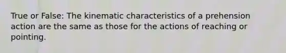 True or False: The kinematic characteristics of a prehension action are the same as those for the actions of reaching or pointing.