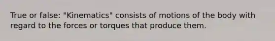 True or false: "Kinematics" consists of motions of the body with regard to the forces or torques that produce them.