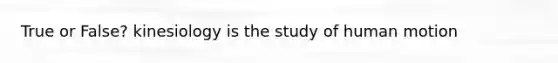 True or False? kinesiology is the study of human motion