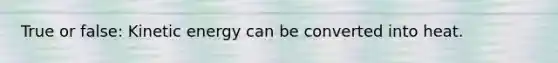 True or false: Kinetic energy can be converted into heat.