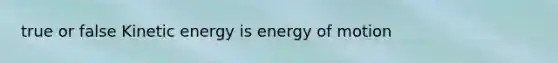 true or false Kinetic energy is energy of motion