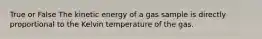 True or False The kinetic energy of a gas sample is directly proportional to the Kelvin temperature of the gas.