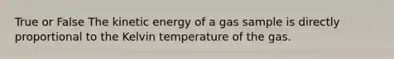 True or False The kinetic energy of a gas sample is directly proportional to the Kelvin temperature of the gas.