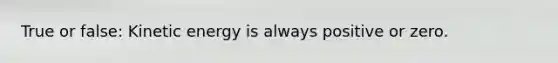 True or false: Kinetic energy is always positive or zero.