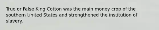 True or False King Cotton was the main money crop of the southern United States and strengthened the institution of slavery.