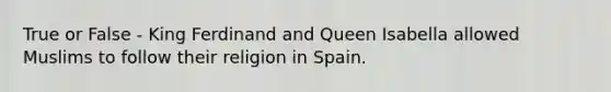 True or False - King Ferdinand and Queen Isabella allowed Muslims to follow their religion in Spain.