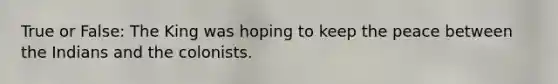 True or False: The King was hoping to keep the peace between the Indians and the colonists.
