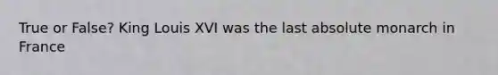 True or False? <a href='https://www.questionai.com/knowledge/kde9uPx4W6-king-louis-xvi' class='anchor-knowledge'>king louis xvi</a> was the last absolute monarch in France